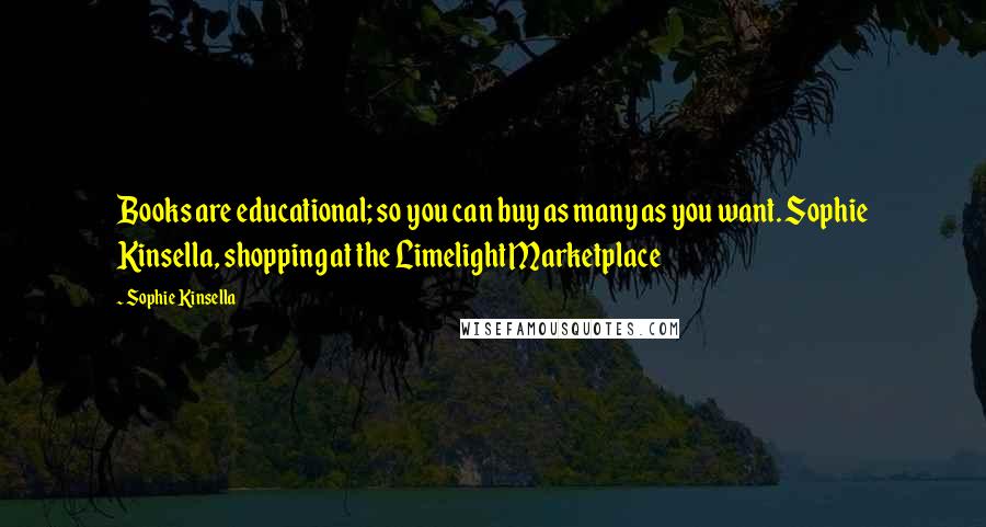 Sophie Kinsella Quotes: Books are educational; so you can buy as many as you want. Sophie Kinsella, shopping at the Limelight Marketplace