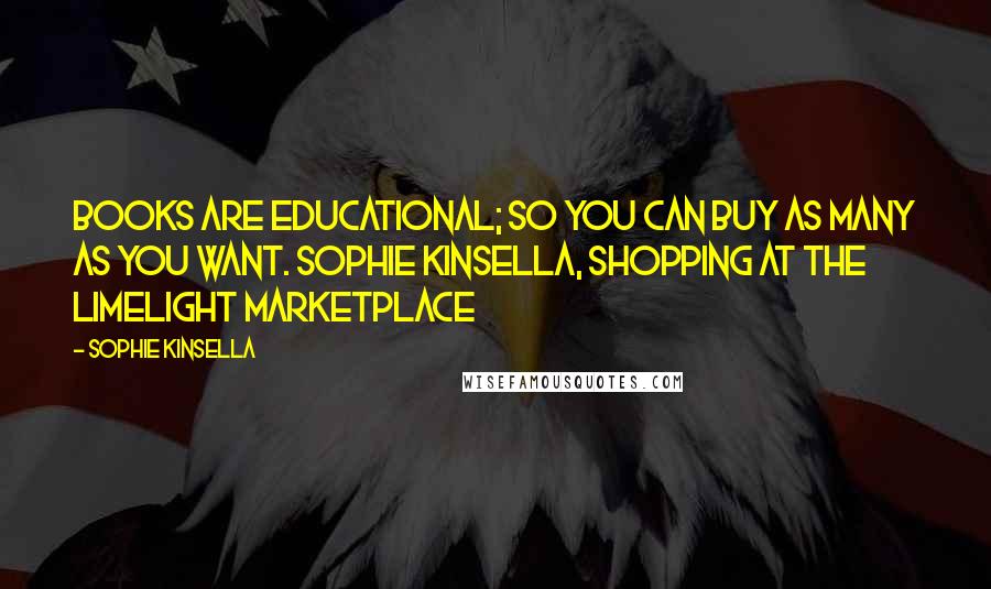 Sophie Kinsella Quotes: Books are educational; so you can buy as many as you want. Sophie Kinsella, shopping at the Limelight Marketplace