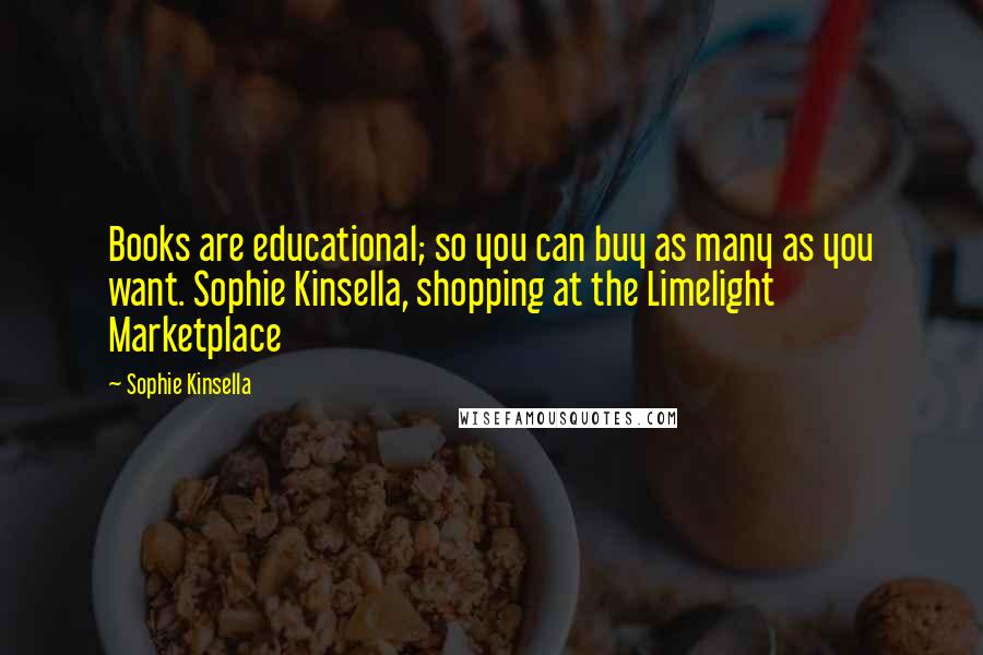 Sophie Kinsella Quotes: Books are educational; so you can buy as many as you want. Sophie Kinsella, shopping at the Limelight Marketplace