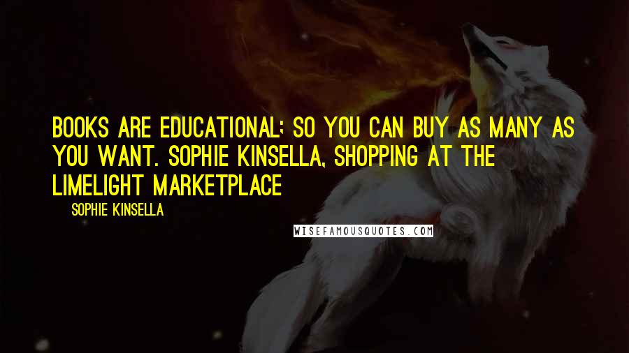 Sophie Kinsella Quotes: Books are educational; so you can buy as many as you want. Sophie Kinsella, shopping at the Limelight Marketplace