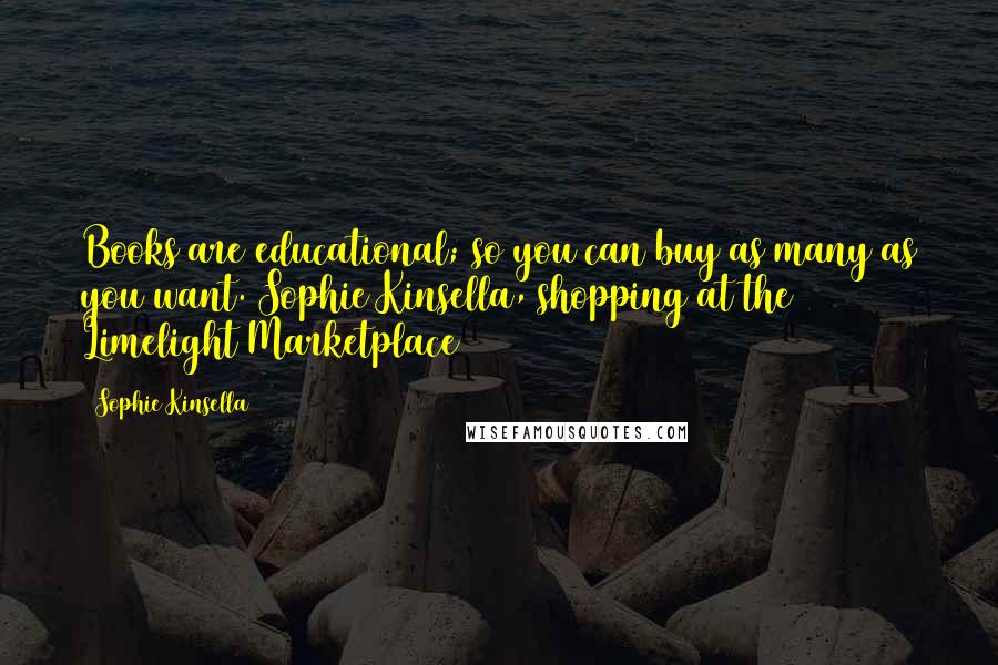 Sophie Kinsella Quotes: Books are educational; so you can buy as many as you want. Sophie Kinsella, shopping at the Limelight Marketplace