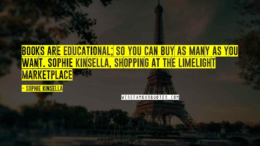 Sophie Kinsella Quotes: Books are educational; so you can buy as many as you want. Sophie Kinsella, shopping at the Limelight Marketplace