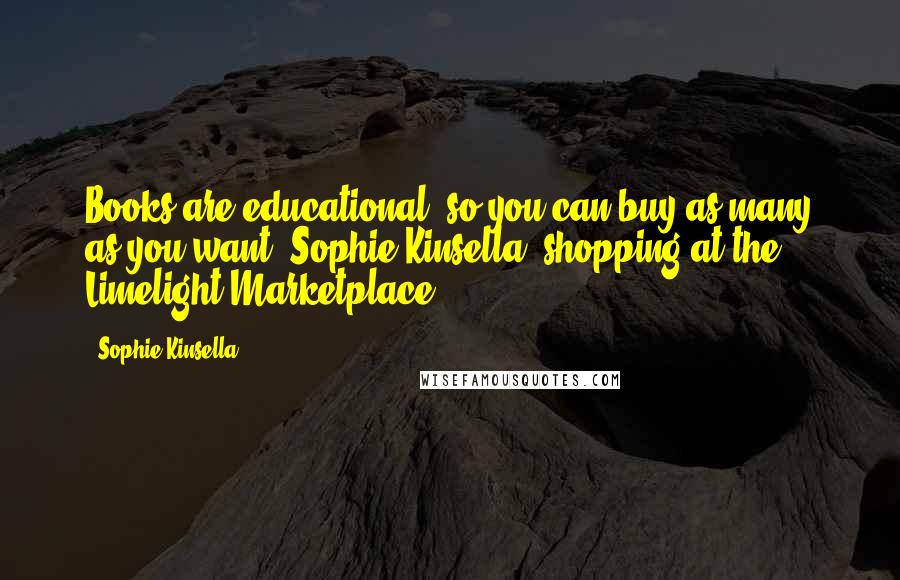Sophie Kinsella Quotes: Books are educational; so you can buy as many as you want. Sophie Kinsella, shopping at the Limelight Marketplace
