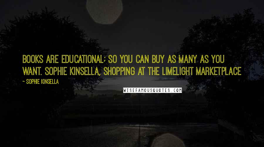 Sophie Kinsella Quotes: Books are educational; so you can buy as many as you want. Sophie Kinsella, shopping at the Limelight Marketplace