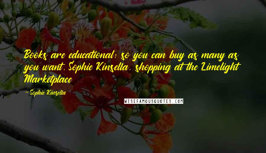 Sophie Kinsella Quotes: Books are educational; so you can buy as many as you want. Sophie Kinsella, shopping at the Limelight Marketplace