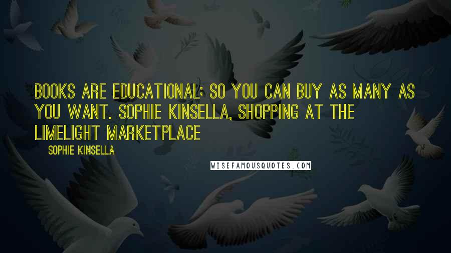 Sophie Kinsella Quotes: Books are educational; so you can buy as many as you want. Sophie Kinsella, shopping at the Limelight Marketplace