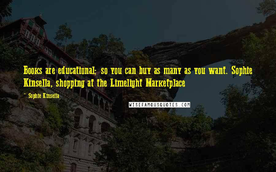 Sophie Kinsella Quotes: Books are educational; so you can buy as many as you want. Sophie Kinsella, shopping at the Limelight Marketplace