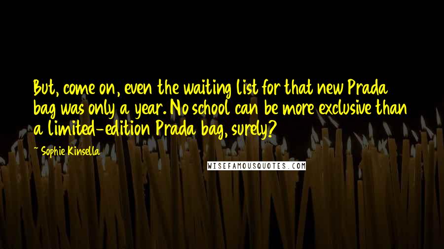 Sophie Kinsella Quotes: But, come on, even the waiting list for that new Prada bag was only a year. No school can be more exclusive than a limited-edition Prada bag, surely?