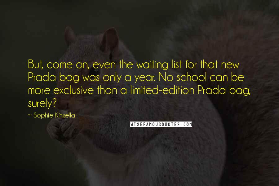 Sophie Kinsella Quotes: But, come on, even the waiting list for that new Prada bag was only a year. No school can be more exclusive than a limited-edition Prada bag, surely?