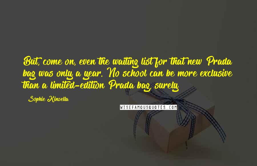 Sophie Kinsella Quotes: But, come on, even the waiting list for that new Prada bag was only a year. No school can be more exclusive than a limited-edition Prada bag, surely?