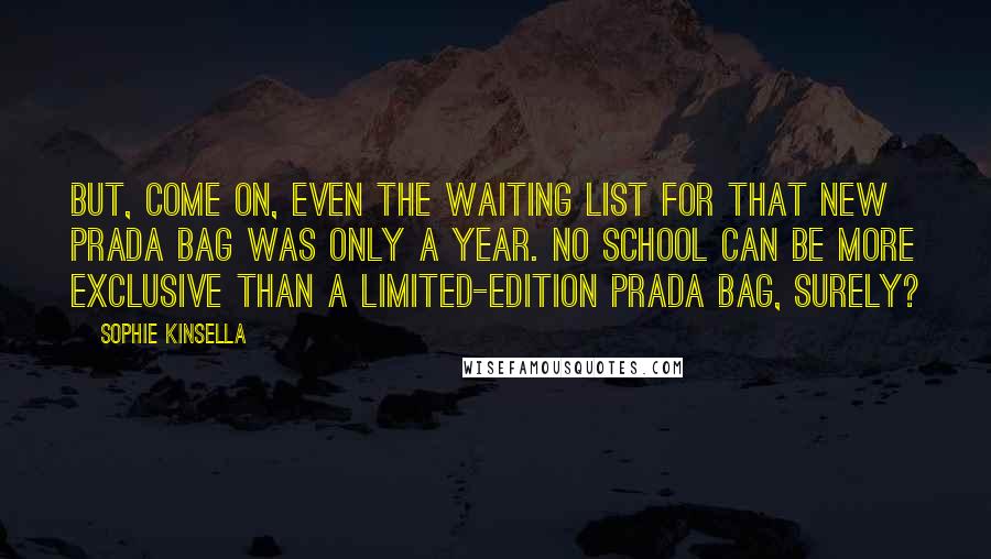 Sophie Kinsella Quotes: But, come on, even the waiting list for that new Prada bag was only a year. No school can be more exclusive than a limited-edition Prada bag, surely?