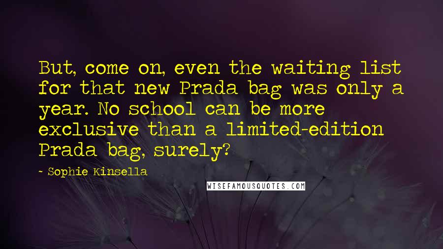 Sophie Kinsella Quotes: But, come on, even the waiting list for that new Prada bag was only a year. No school can be more exclusive than a limited-edition Prada bag, surely?