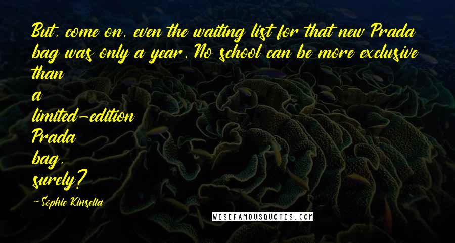 Sophie Kinsella Quotes: But, come on, even the waiting list for that new Prada bag was only a year. No school can be more exclusive than a limited-edition Prada bag, surely?