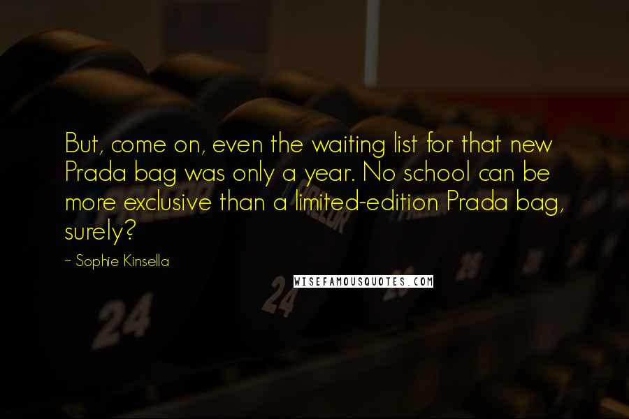 Sophie Kinsella Quotes: But, come on, even the waiting list for that new Prada bag was only a year. No school can be more exclusive than a limited-edition Prada bag, surely?