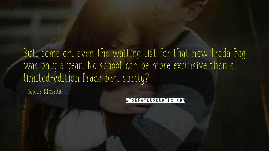 Sophie Kinsella Quotes: But, come on, even the waiting list for that new Prada bag was only a year. No school can be more exclusive than a limited-edition Prada bag, surely?