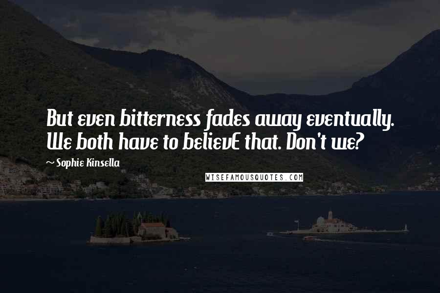 Sophie Kinsella Quotes: But even bitterness fades away eventually. We both have to believE that. Don't we?