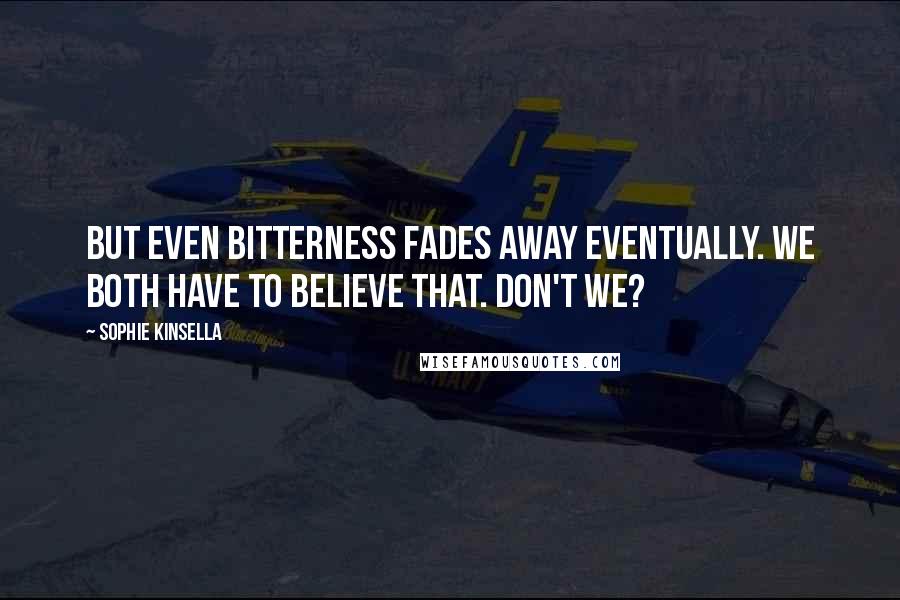 Sophie Kinsella Quotes: But even bitterness fades away eventually. We both have to believE that. Don't we?