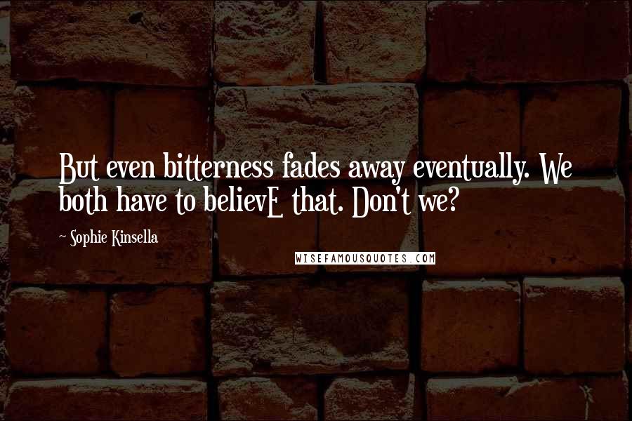 Sophie Kinsella Quotes: But even bitterness fades away eventually. We both have to believE that. Don't we?
