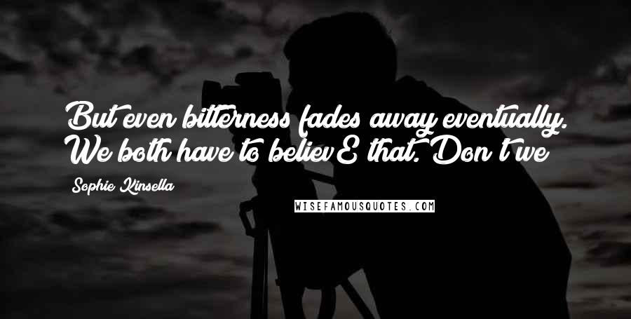 Sophie Kinsella Quotes: But even bitterness fades away eventually. We both have to believE that. Don't we?