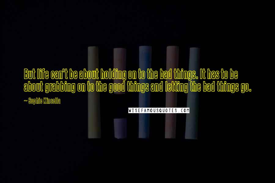 Sophie Kinsella Quotes: But life can't be about holding on to the bad things. It has to be about grabbing on to the good things and letting the bad things go.