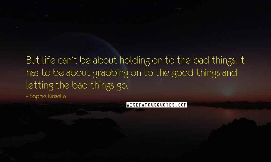 Sophie Kinsella Quotes: But life can't be about holding on to the bad things. It has to be about grabbing on to the good things and letting the bad things go.