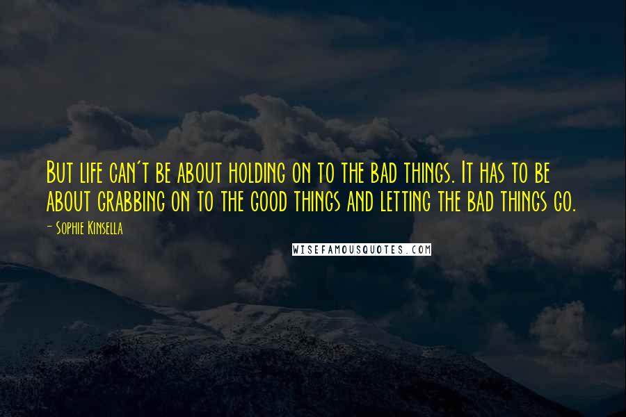 Sophie Kinsella Quotes: But life can't be about holding on to the bad things. It has to be about grabbing on to the good things and letting the bad things go.