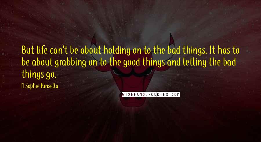 Sophie Kinsella Quotes: But life can't be about holding on to the bad things. It has to be about grabbing on to the good things and letting the bad things go.