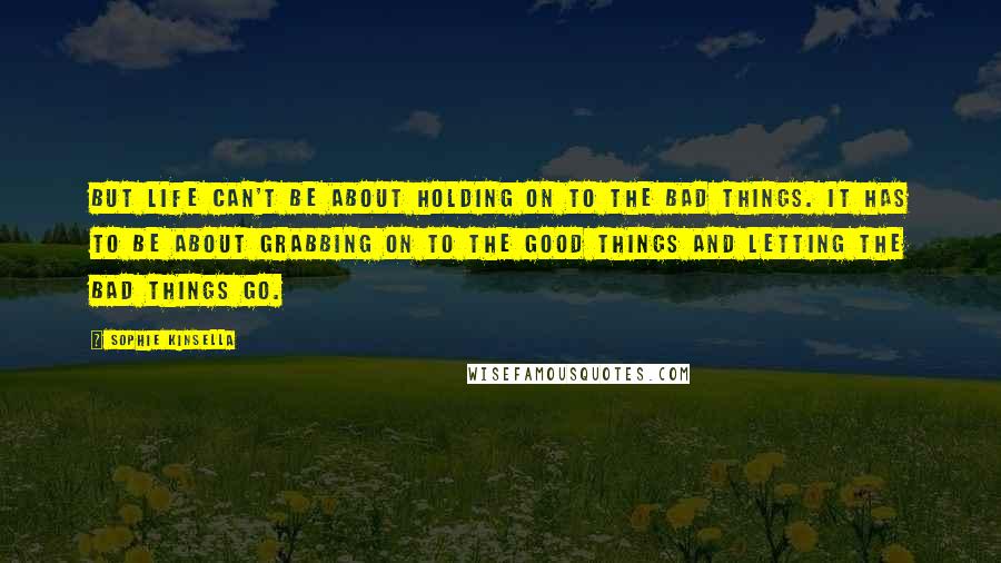 Sophie Kinsella Quotes: But life can't be about holding on to the bad things. It has to be about grabbing on to the good things and letting the bad things go.