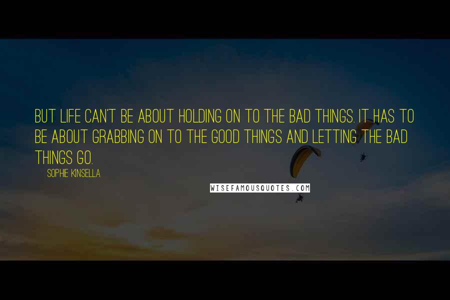 Sophie Kinsella Quotes: But life can't be about holding on to the bad things. It has to be about grabbing on to the good things and letting the bad things go.