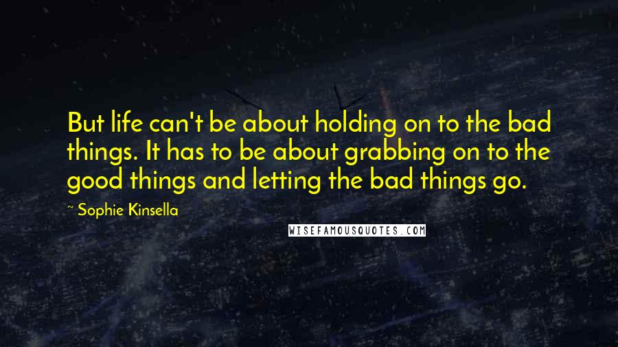 Sophie Kinsella Quotes: But life can't be about holding on to the bad things. It has to be about grabbing on to the good things and letting the bad things go.