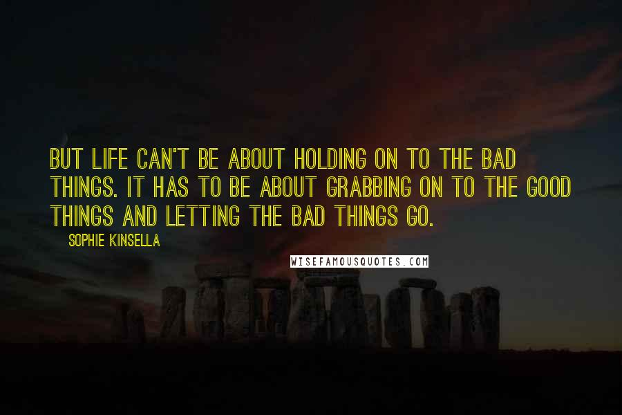 Sophie Kinsella Quotes: But life can't be about holding on to the bad things. It has to be about grabbing on to the good things and letting the bad things go.