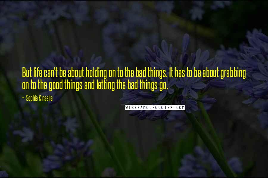 Sophie Kinsella Quotes: But life can't be about holding on to the bad things. It has to be about grabbing on to the good things and letting the bad things go.