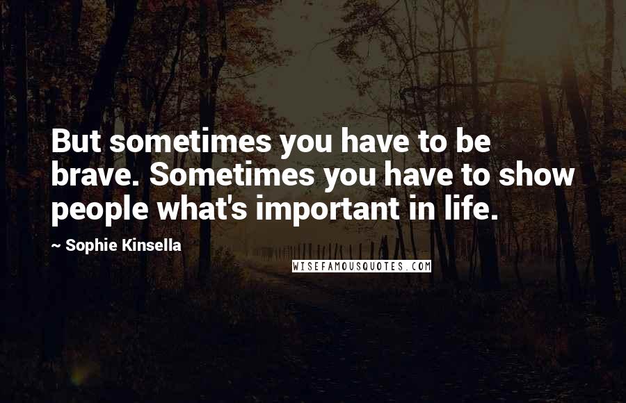 Sophie Kinsella Quotes: But sometimes you have to be brave. Sometimes you have to show people what's important in life.