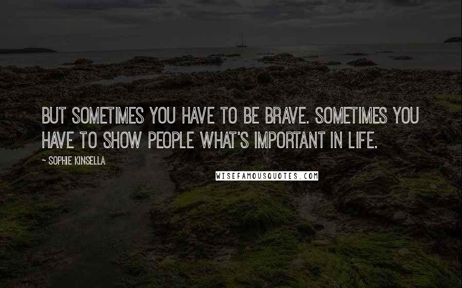 Sophie Kinsella Quotes: But sometimes you have to be brave. Sometimes you have to show people what's important in life.