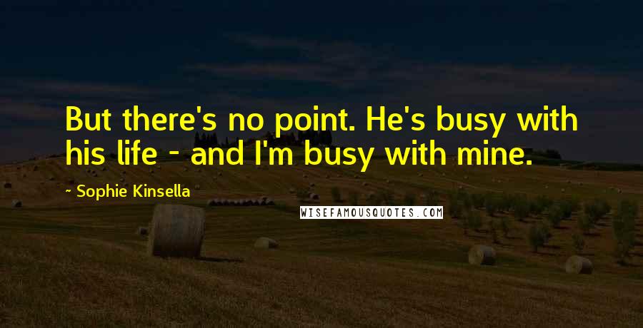Sophie Kinsella Quotes: But there's no point. He's busy with his life - and I'm busy with mine.
