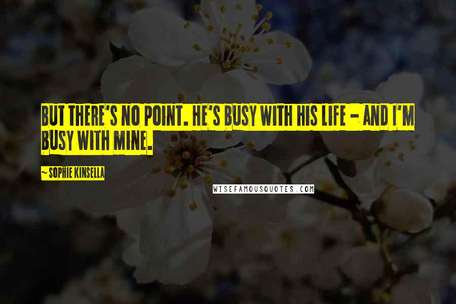 Sophie Kinsella Quotes: But there's no point. He's busy with his life - and I'm busy with mine.