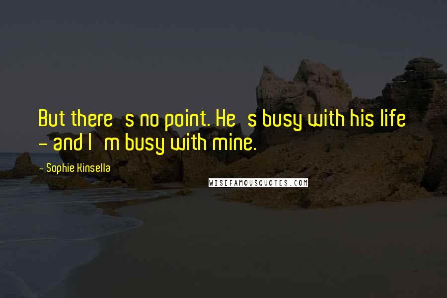 Sophie Kinsella Quotes: But there's no point. He's busy with his life - and I'm busy with mine.