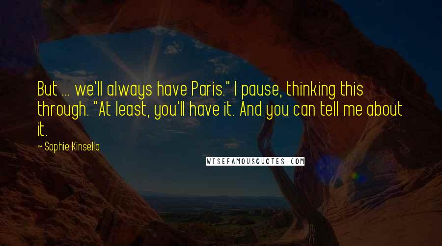 Sophie Kinsella Quotes: But ... we'll always have Paris." I pause, thinking this through. "At least, you'll have it. And you can tell me about it.