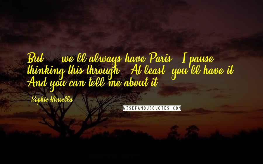 Sophie Kinsella Quotes: But ... we'll always have Paris." I pause, thinking this through. "At least, you'll have it. And you can tell me about it.