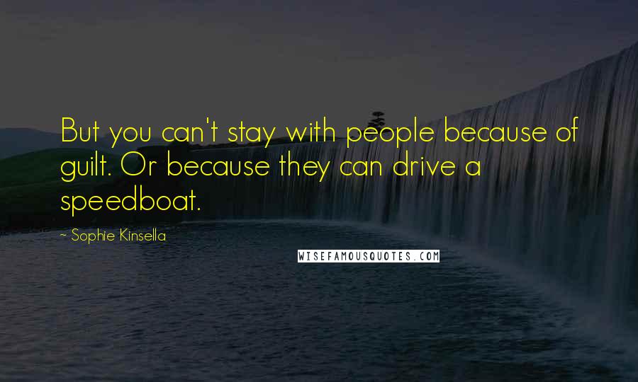 Sophie Kinsella Quotes: But you can't stay with people because of guilt. Or because they can drive a speedboat.