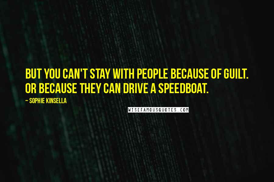 Sophie Kinsella Quotes: But you can't stay with people because of guilt. Or because they can drive a speedboat.