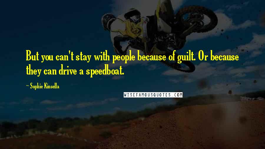 Sophie Kinsella Quotes: But you can't stay with people because of guilt. Or because they can drive a speedboat.