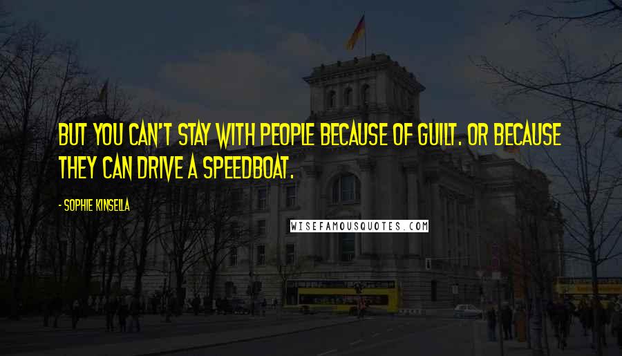 Sophie Kinsella Quotes: But you can't stay with people because of guilt. Or because they can drive a speedboat.