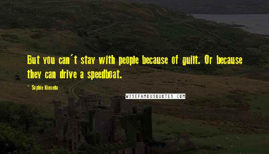 Sophie Kinsella Quotes: But you can't stay with people because of guilt. Or because they can drive a speedboat.