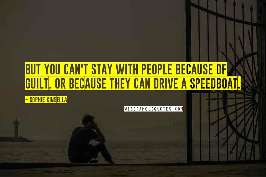 Sophie Kinsella Quotes: But you can't stay with people because of guilt. Or because they can drive a speedboat.