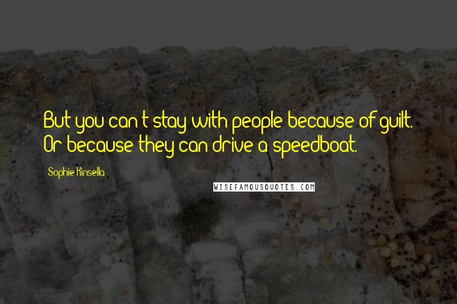 Sophie Kinsella Quotes: But you can't stay with people because of guilt. Or because they can drive a speedboat.