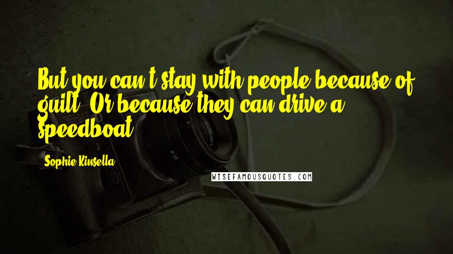 Sophie Kinsella Quotes: But you can't stay with people because of guilt. Or because they can drive a speedboat.