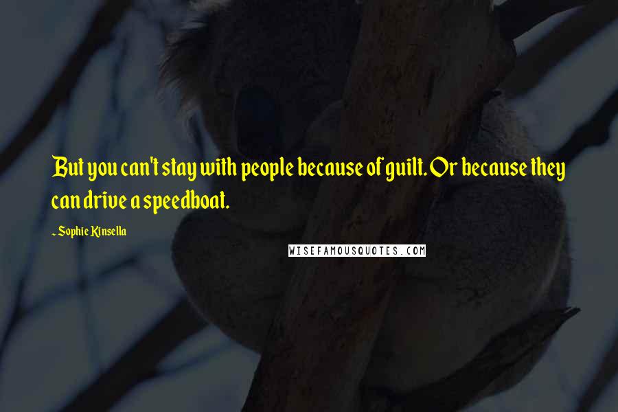 Sophie Kinsella Quotes: But you can't stay with people because of guilt. Or because they can drive a speedboat.