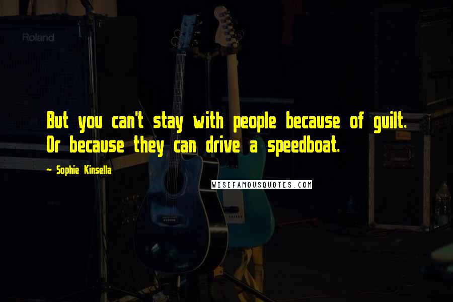 Sophie Kinsella Quotes: But you can't stay with people because of guilt. Or because they can drive a speedboat.