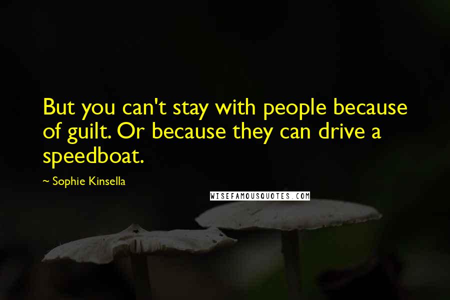 Sophie Kinsella Quotes: But you can't stay with people because of guilt. Or because they can drive a speedboat.